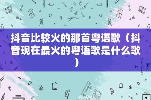 抖音比较火的那首粤语歌（抖音现在最火的粤语歌是什么歌）