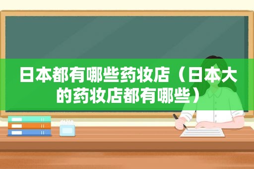 日本都有哪些药妆店（日本大的药妆店都有哪些）