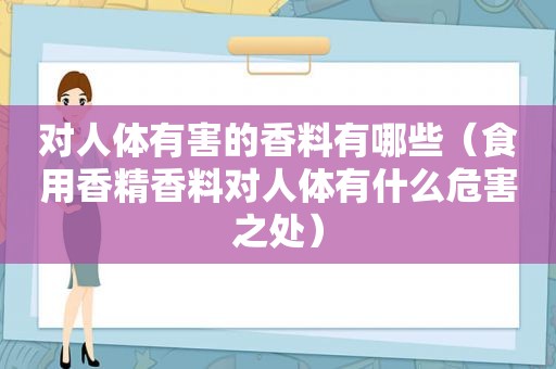 对人体有害的香料有哪些（食用香精香料对人体有什么危害之处）