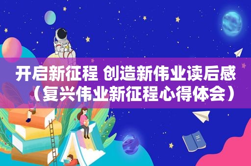 开启新征程 创造新伟业读后感（复兴伟业新征程心得体会）