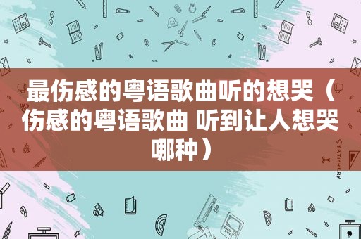 最伤感的粤语歌曲听的想哭（伤感的粤语歌曲 听到让人想哭哪种）