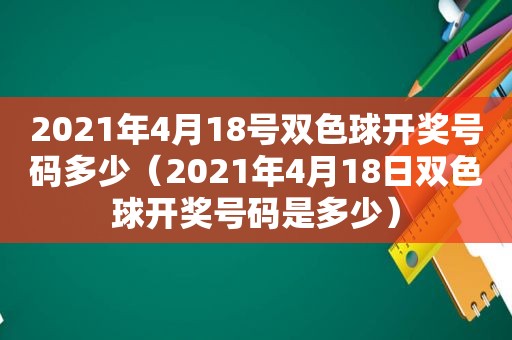 2021年4月18号双色球 *** 号码多少（2021年4月18日双色球 *** 号码是多少）