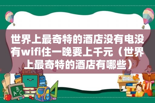 世界上最奇特的酒店没有电没有wifi住一晚要上千元（世界上最奇特的酒店有哪些）