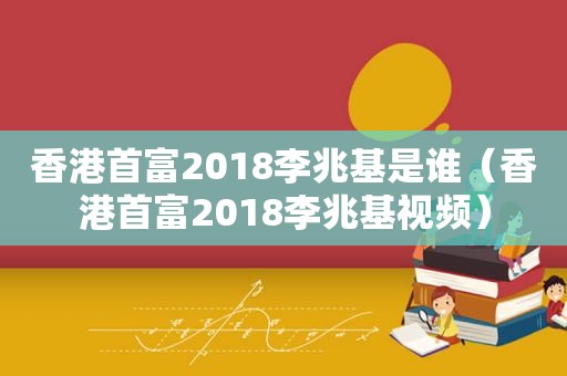 香港首富2018李兆基是谁（香港首富2018李兆基视频）