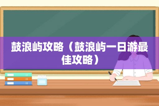 鼓浪屿攻略（鼓浪屿一日游最佳攻略）