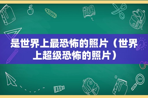 是世界上最恐怖的照片（世界上超级恐怖的照片）