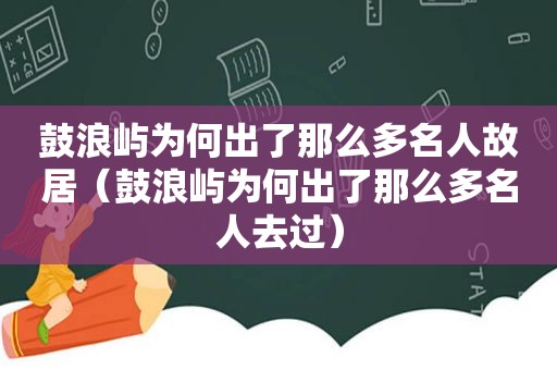 鼓浪屿为何出了那么多名人故居（鼓浪屿为何出了那么多名人去过）