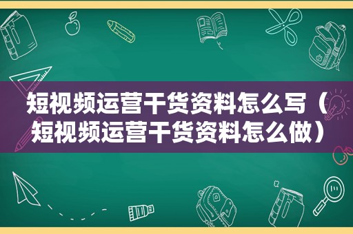 短视频运营干货资料怎么写（短视频运营干货资料怎么做）