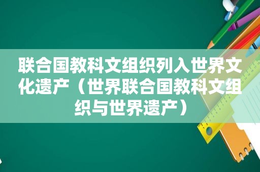 联合国教科文组织列入世界文化遗产（世界联合国教科文组织与世界遗产）