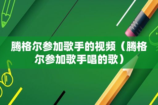 腾格尔参加歌手的视频（腾格尔参加歌手唱的歌）