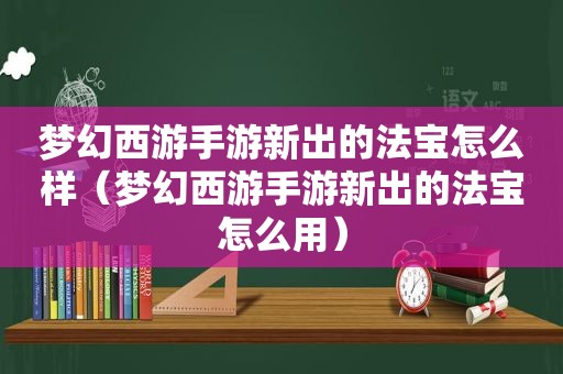 梦幻西游手游新出的法宝怎么样（梦幻西游手游新出的法宝怎么用）