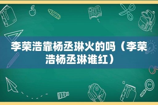 李荣浩靠杨丞琳火的吗（李荣浩杨丞琳谁红）