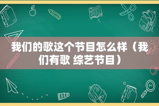 我们的歌这个节目怎么样（我们有歌 综艺节目）