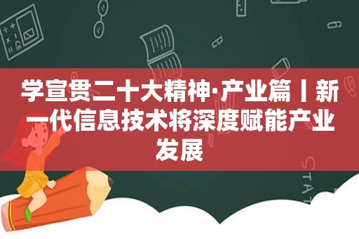 学宣贯二十大精神·产业篇丨新一代信息技术将深度赋能产业发展