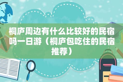 桐庐周边有什么比较好的民宿吗一日游（桐庐包吃住的民宿推荐）