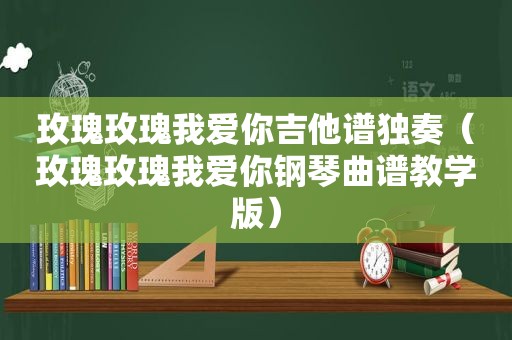 玫瑰玫瑰我爱你吉他谱独奏（玫瑰玫瑰我爱你钢琴曲谱教学版）