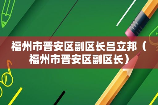 福州市晋安区副区长吕立邦（福州市晋安区副区长）