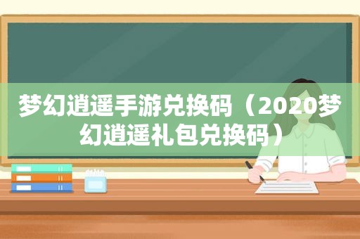 梦幻逍遥手游兑换码（2020梦幻逍遥礼包兑换码）