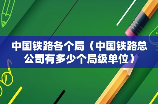 中国铁路各个局（中国铁路总公司有多少个局级单位）