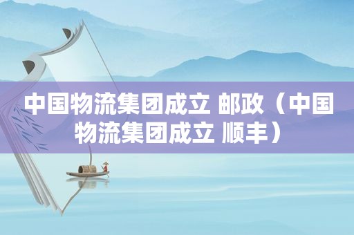 中国物流集团成立 邮政（中国物流集团成立 顺丰）