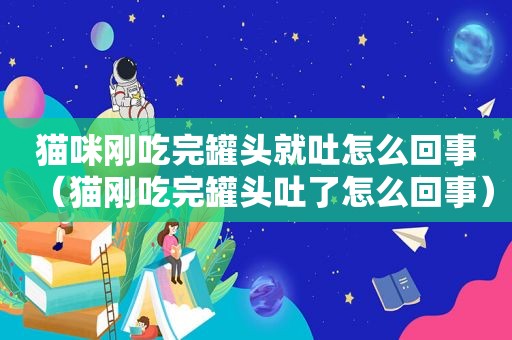 猫咪刚吃完罐头就吐怎么回事（猫刚吃完罐头吐了怎么回事）