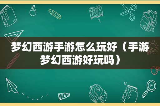 梦幻西游手游怎么玩好（手游梦幻西游好玩吗）