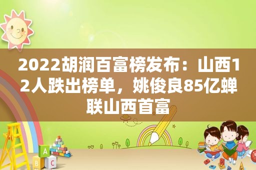 2022胡润百富榜发布：山西12人跌出榜单，姚俊良85亿蝉联山西首富