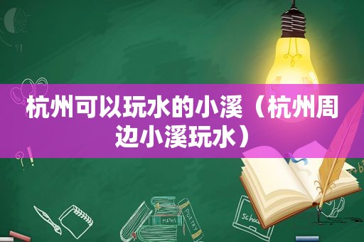 杭州可以玩水的小溪（杭州周边小溪玩水）