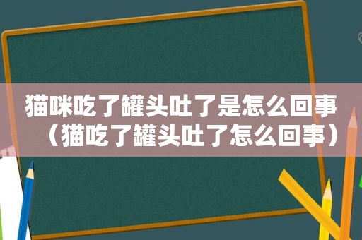 猫咪吃了罐头吐了是怎么回事（猫吃了罐头吐了怎么回事）