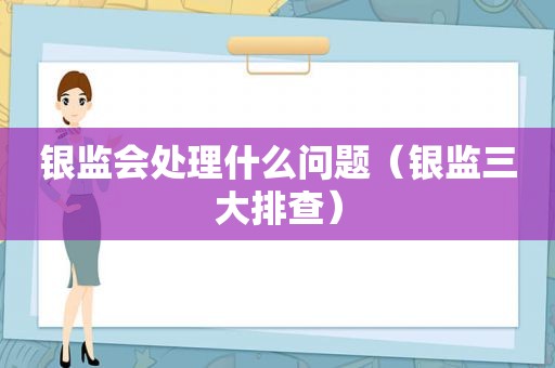 银监会处理什么问题（银监三大排查）