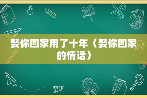 娶你回家用了十年（娶你回家的情话）