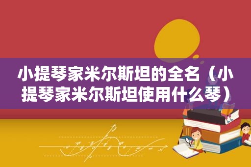 小提琴家米尔斯坦的全名（小提琴家米尔斯坦使用什么琴）