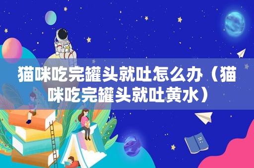 猫咪吃完罐头就吐怎么办（猫咪吃完罐头就吐黄水）