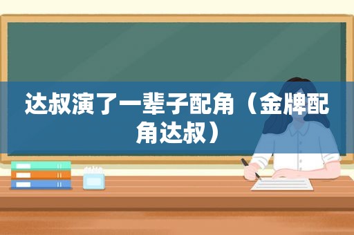 达叔演了一辈子配角（金牌配角达叔）