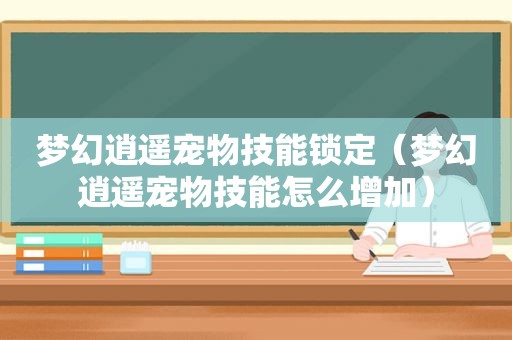 梦幻逍遥宠物技能锁定（梦幻逍遥宠物技能怎么增加）