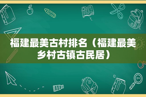 福建最美古村排名（福建最美乡村古镇古民居）