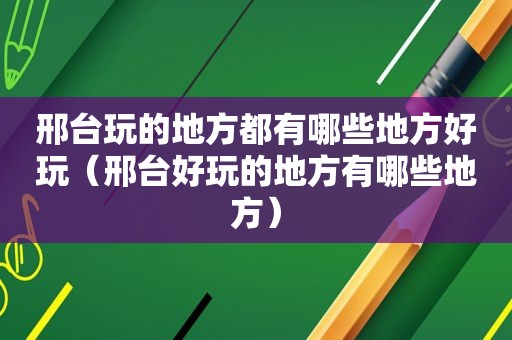 邢台玩的地方都有哪些地方好玩（邢台好玩的地方有哪些地方）