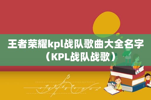 王者荣耀kpl战队歌曲大全名字（KPL战队战歌）