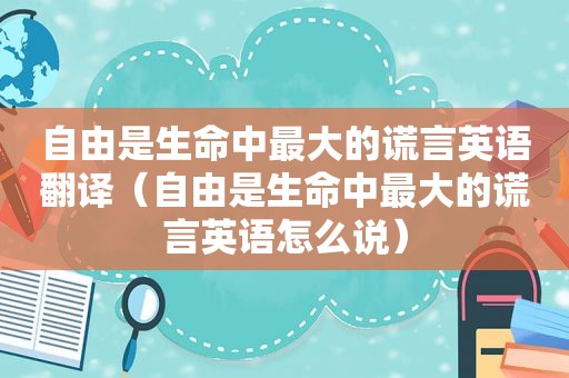 自由是生命中最大的谎言英语翻译（自由是生命中最大的谎言英语怎么说）