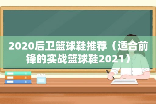 2020后卫篮球鞋推荐（适合前锋的实战篮球鞋2021）