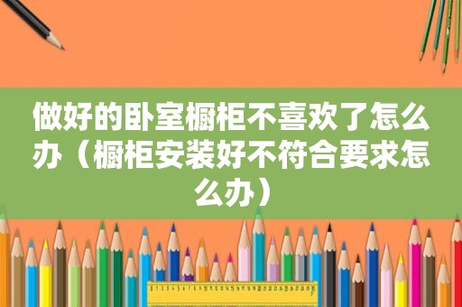 做好的卧室橱柜不喜欢了怎么办（橱柜安装好不符合要求怎么办）