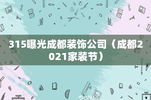 315曝光成都装饰公司（成都2021家装节）