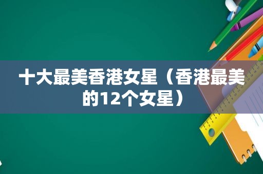 十大最美香港女星（香港最美的12个女星）