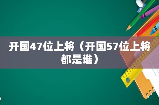 开国47位上将（开国57位上将都是谁）