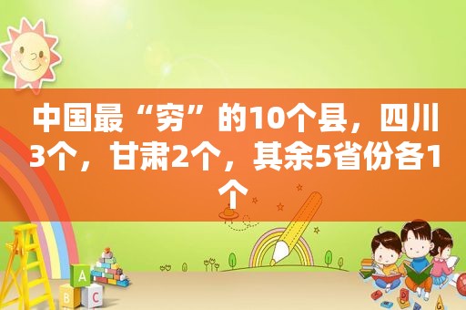 中国最“穷”的10个县，四川3个，甘肃2个，其余5省份各1个