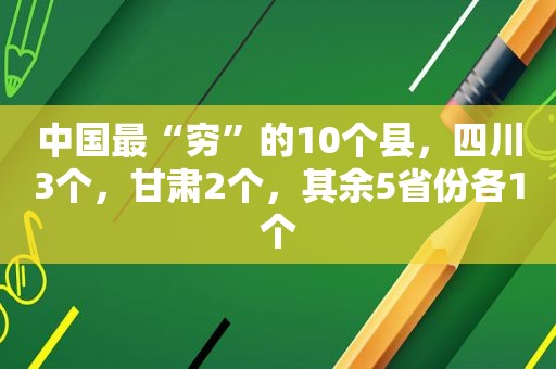 中国最“穷”的10个县，四川3个，甘肃2个，其余5省份各1个