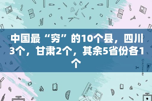 中国最“穷”的10个县，四川3个，甘肃2个，其余5省份各1个