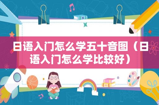 日语入门怎么学五十音图（日语入门怎么学比较好）