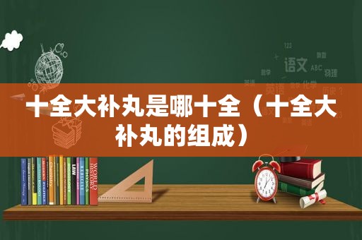 十全大补丸是哪十全（十全大补丸的组成）