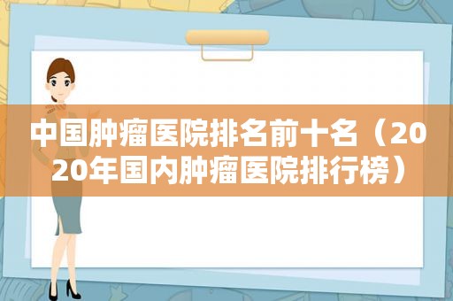 中国肿瘤医院排名前十名（2020年国内肿瘤医院排行榜）